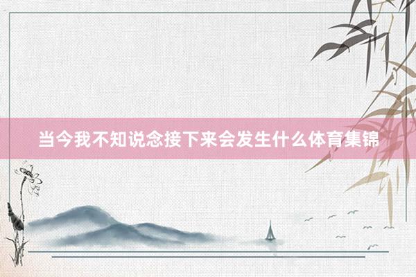 当今我不知说念接下来会发生什么体育集锦