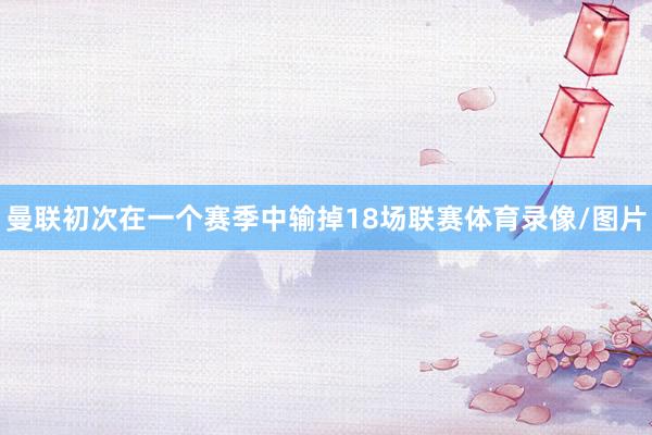 曼联初次在一个赛季中输掉18场联赛体育录像/图片
