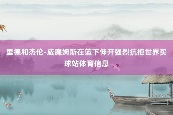 里德和杰伦-威廉姆斯在篮下伸开强烈抗拒世界买球站体育信息
