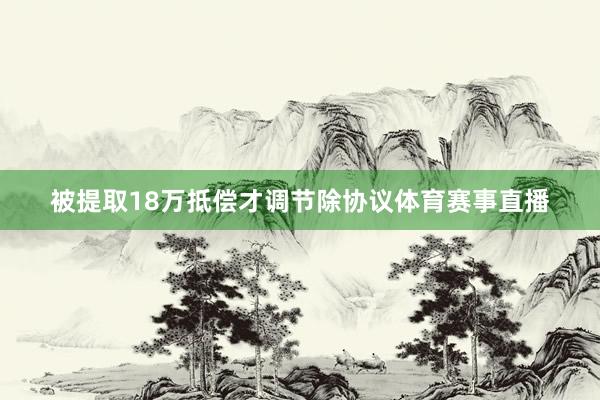 被提取18万抵偿才调节除协议体育赛事直播