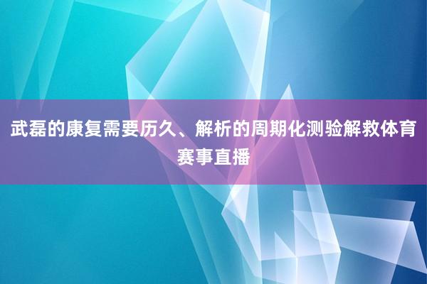 武磊的康复需要历久、解析的周期化测验解救体育赛事直播