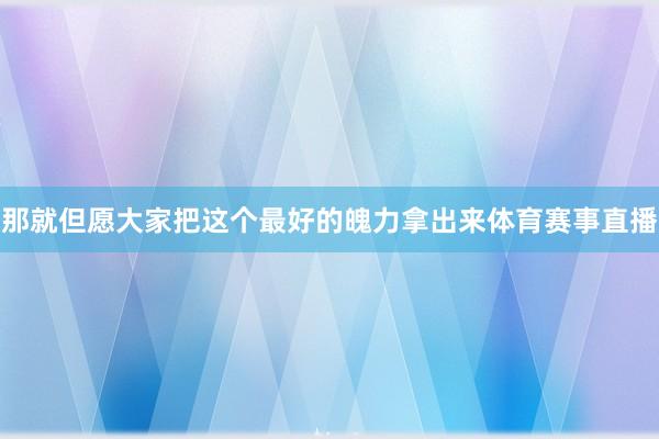 那就但愿大家把这个最好的魄力拿出来体育赛事直播