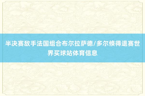 半决赛敌手法国组合布尔拉萨德/多尔倏得退赛世界买球站体育信息