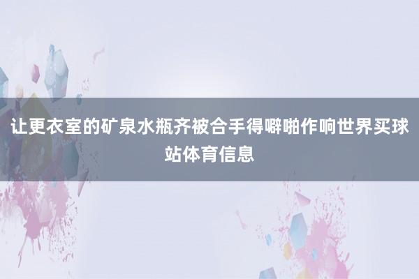 让更衣室的矿泉水瓶齐被合手得噼啪作响世界买球站体育信息