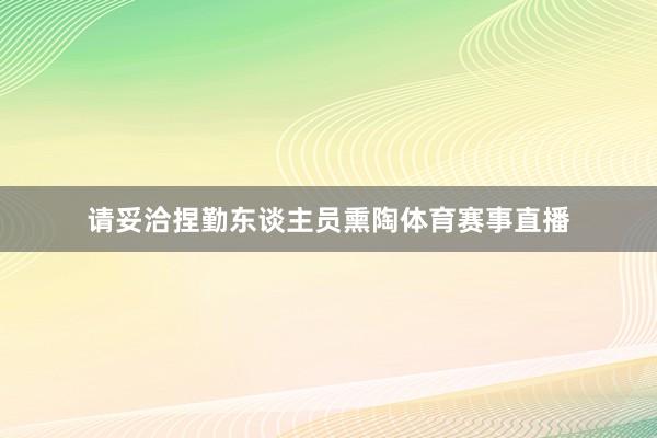 请妥洽捏勤东谈主员熏陶体育赛事直播