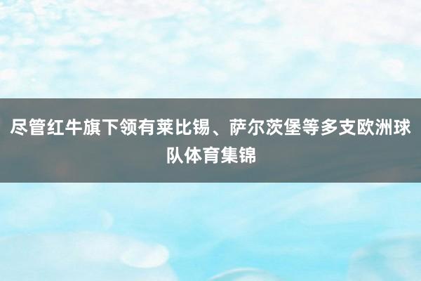 尽管红牛旗下领有莱比锡、萨尔茨堡等多支欧洲球队体育集锦