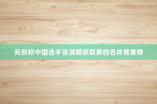 另别称中国选手张溟鲲获取第四名体育集锦