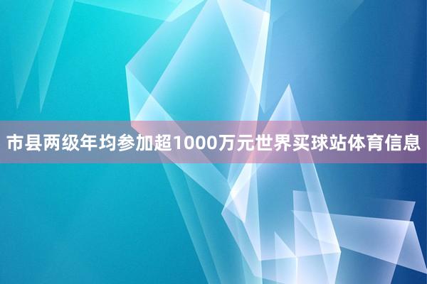 市县两级年均参加超1000万元世界买球站体育信息
