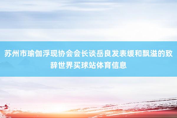 苏州市瑜伽浮现协会会长谈岳良发表缓和飘溢的致辞世界买球站体育信息