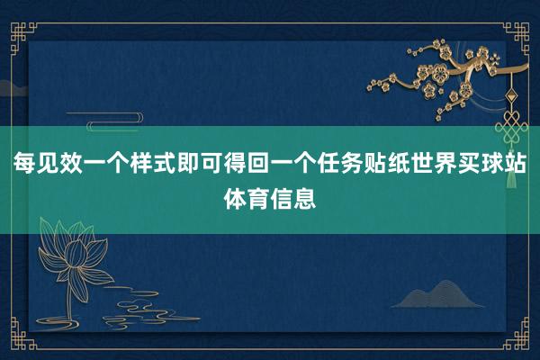 每见效一个样式即可得回一个任务贴纸世界买球站体育信息