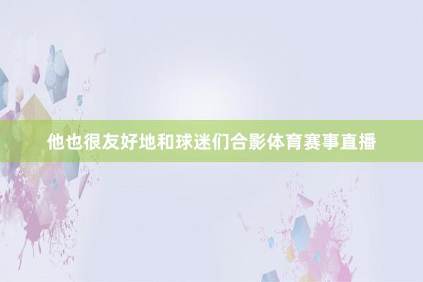 他也很友好地和球迷们合影体育赛事直播