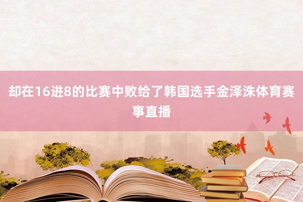 却在16进8的比赛中败给了韩国选手金泽洙体育赛事直播
