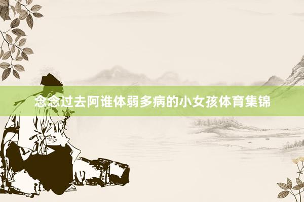 念念过去阿谁体弱多病的小女孩体育集锦