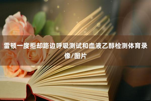 雷顿一度拒却路边呼吸测试和血液乙醇检测体育录像/图片