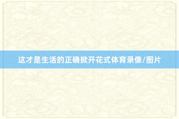 这才是生活的正确掀开花式体育录像/图片