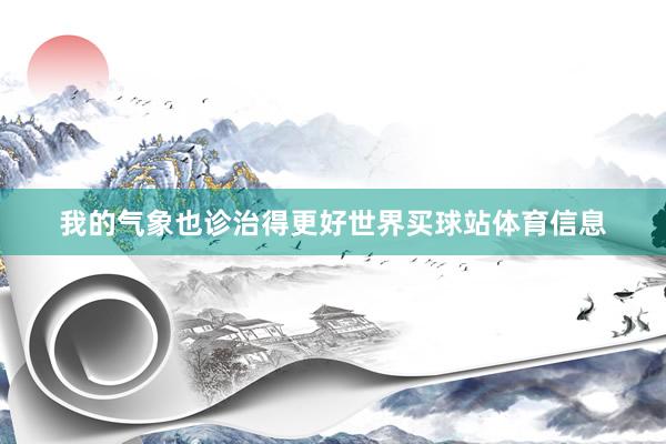 我的气象也诊治得更好世界买球站体育信息