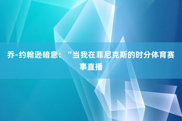 乔-约翰逊暗意：“当我在菲尼克斯的时分体育赛事直播