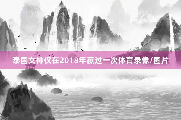 泰国女排仅在2018年赢过一次体育录像/图片