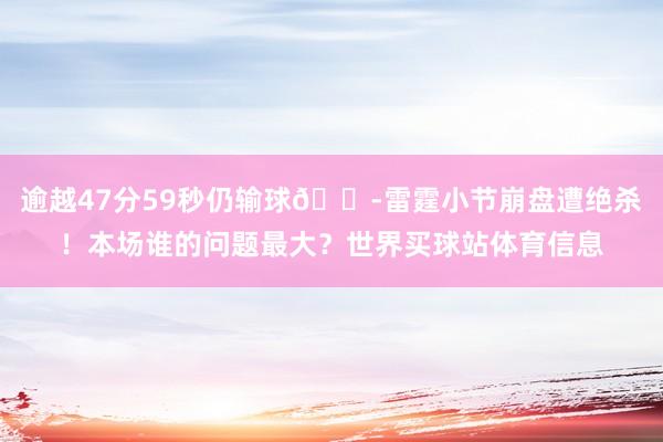 逾越47分59秒仍输球😭雷霆小节崩盘遭绝杀!本场谁的问题最大?世界买球站体育信息