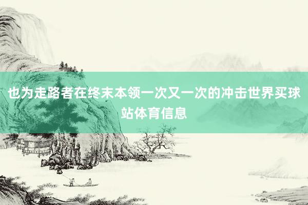 也为走路者在终末本领一次又一次的冲击世界买球站体育信息