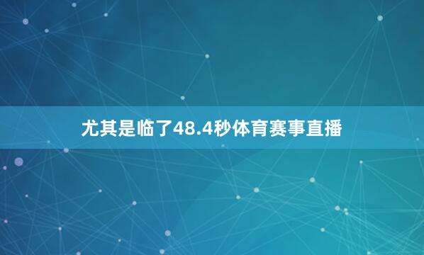 尤其是临了48.4秒体育赛事直播