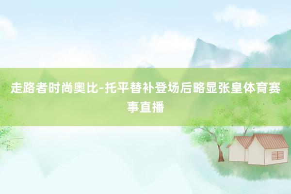 走路者时尚奥比-托平替补登场后略显张皇体育赛事直播
