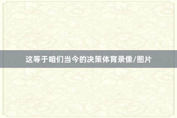 这等于咱们当今的决策体育录像/图片