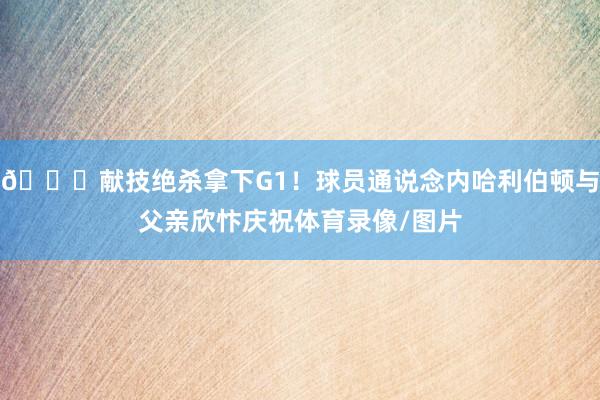 😄献技绝杀拿下G1！球员通说念内哈利伯顿与父亲欣忭庆祝体育录像/图片