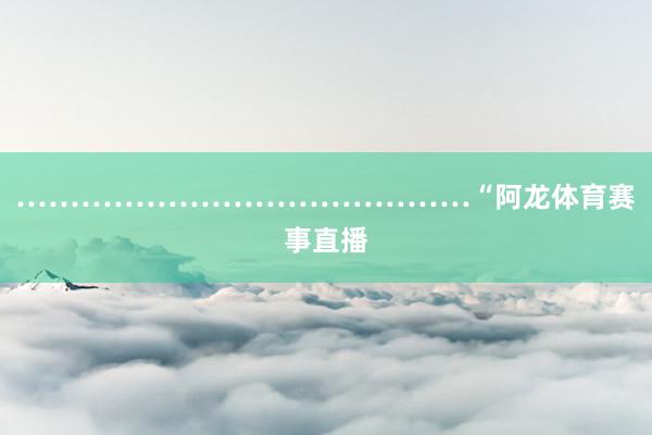 ……………………………………“阿龙体育赛事直播