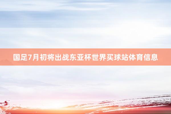 国足7月初将出战东亚杯世界买球站体育信息