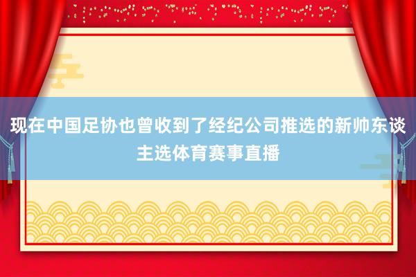 现在中国足协也曾收到了经纪公司推选的新帅东谈主选体育赛事直播