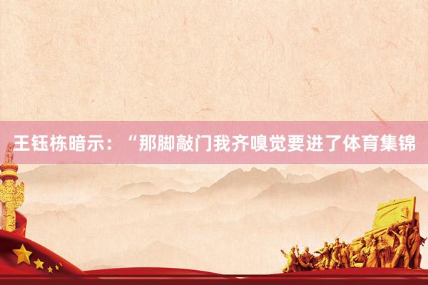 王钰栋暗示:“那脚敲门我齐嗅觉要进了体育集锦