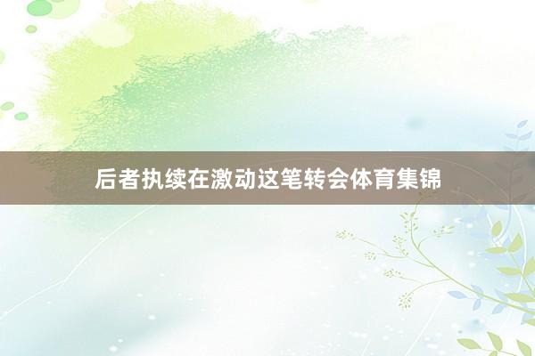 后者执续在激动这笔转会体育集锦