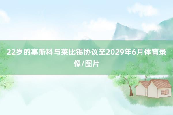 22岁的塞斯科与莱比锡协议至2029年6月体育录像/图片