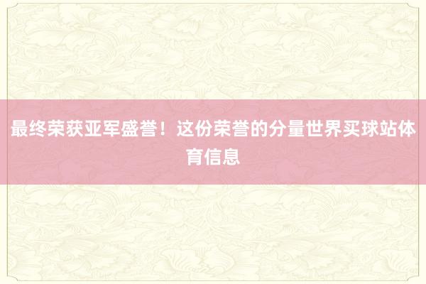 最终荣获亚军盛誉！这份荣誉的分量世界买球站体育信息