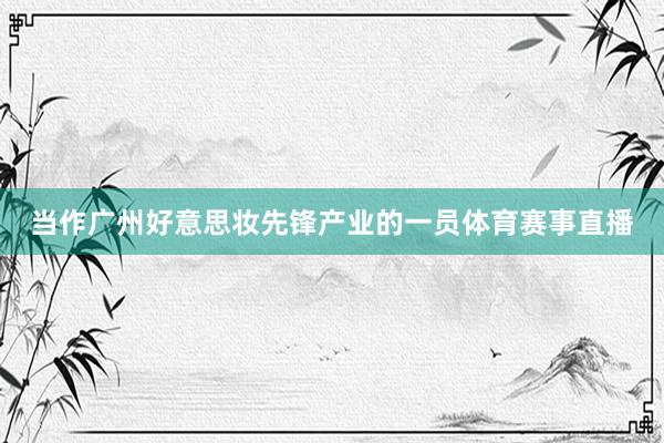 当作广州好意思妆先锋产业的一员体育赛事直播