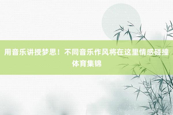 用音乐讲授梦思!不同音乐作风将在这里情感碰撞体育集锦