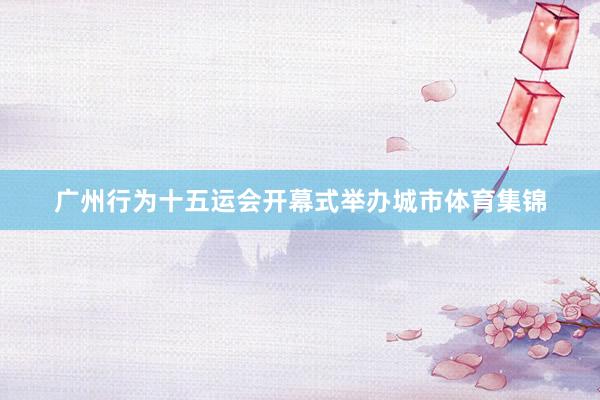 广州行为十五运会开幕式举办城市体育集锦