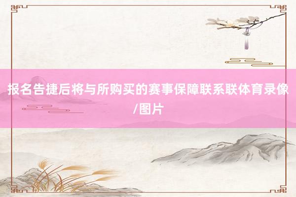 报名告捷后将与所购买的赛事保障联系联体育录像/图片