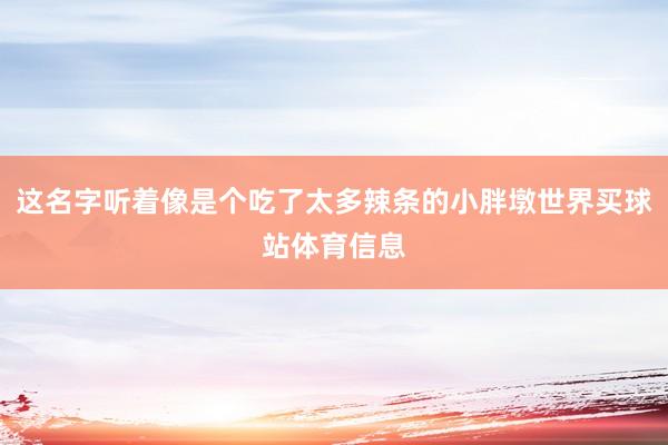 这名字听着像是个吃了太多辣条的小胖墩世界买球站体育信息
