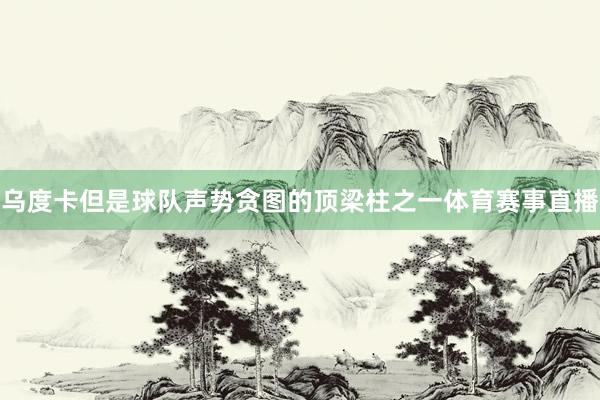 乌度卡但是球队声势贪图的顶梁柱之一体育赛事直播
