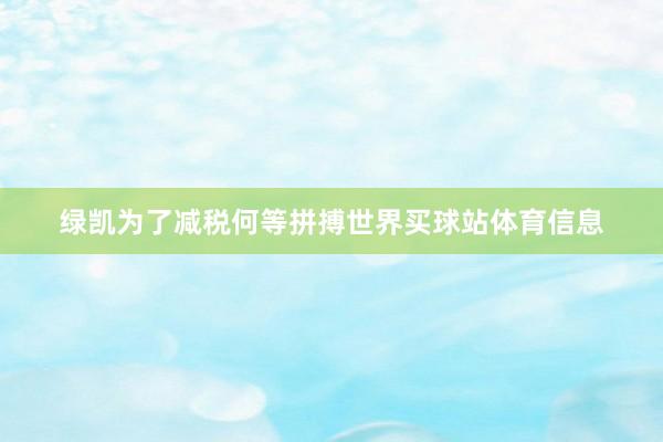 绿凯为了减税何等拼搏世界买球站体育信息