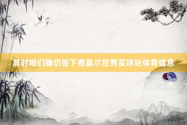 其时咱们确切签下费基尔世界买球站体育信息