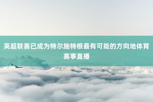 英超联赛已成为特尔施特根最有可能的方向地体育赛事直播