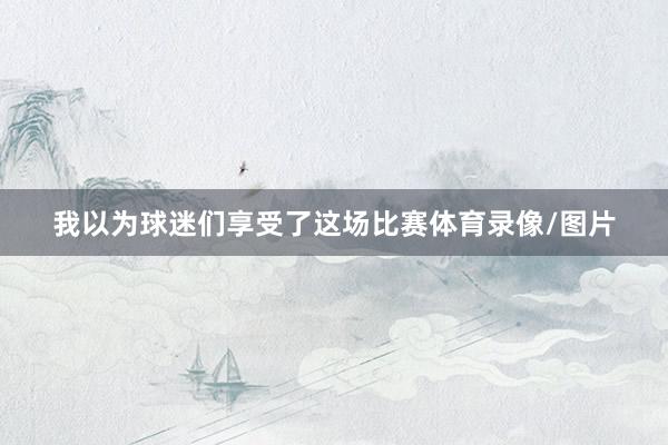 我以为球迷们享受了这场比赛体育录像/图片