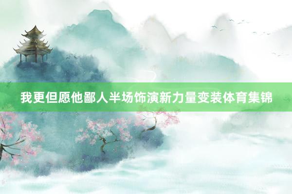 我更但愿他鄙人半场饰演新力量变装体育集锦
