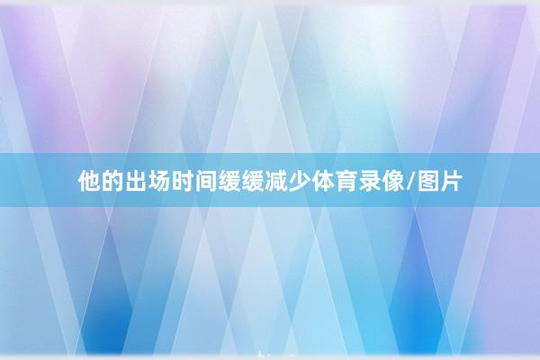 他的出场时间缓缓减少体育录像/图片