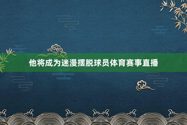 他将成为迷漫摆脱球员体育赛事直播