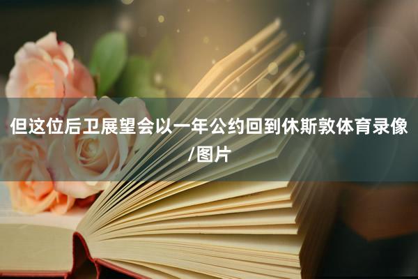 但这位后卫展望会以一年公约回到休斯敦体育录像/图片