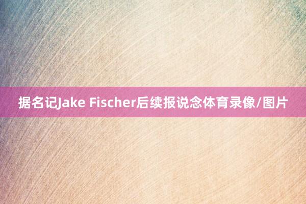 据名记Jake Fischer后续报说念体育录像/图片